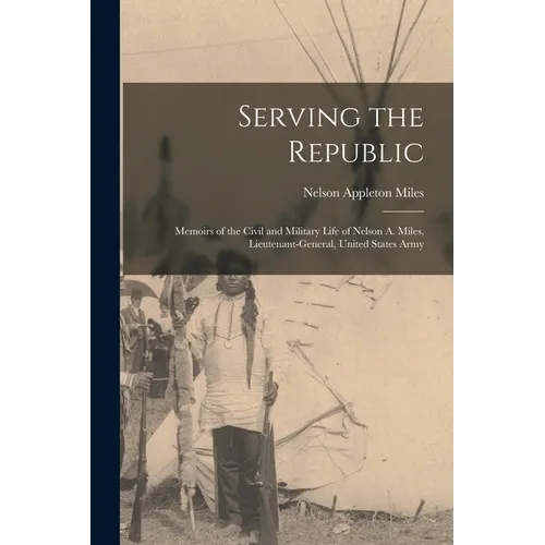 Serving the Republic: Memoirs of the Civil and Military Life of Nelson A. Miles, Lieutenant-General, United States Army - Paperback