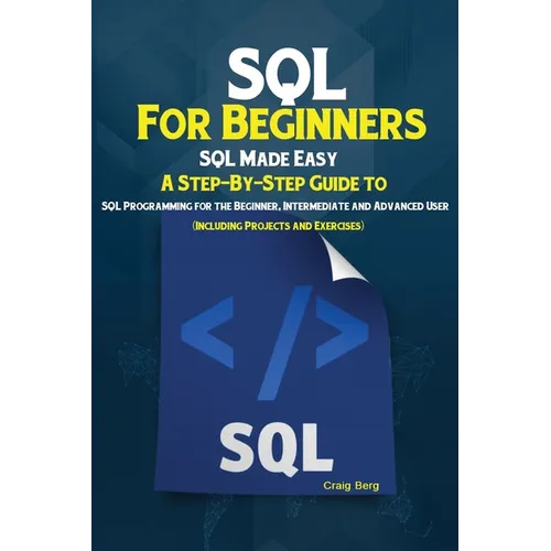 SQL For Beginners: SQL Made Easy; A Step-By-Step Guide to SQL Programming for the Beginner, Intermediate and Advanced User (Including Projects and Exe - Paperback
