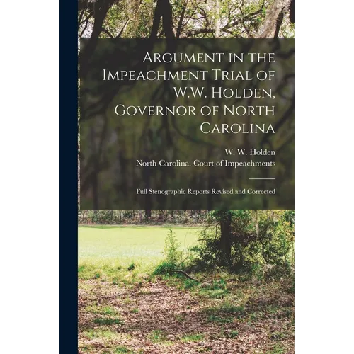 Argument in the Impeachment Trial of W.W. Holden, Governor of North Carolina: Full Stenographic Reports Revised and Corrected - Paperback