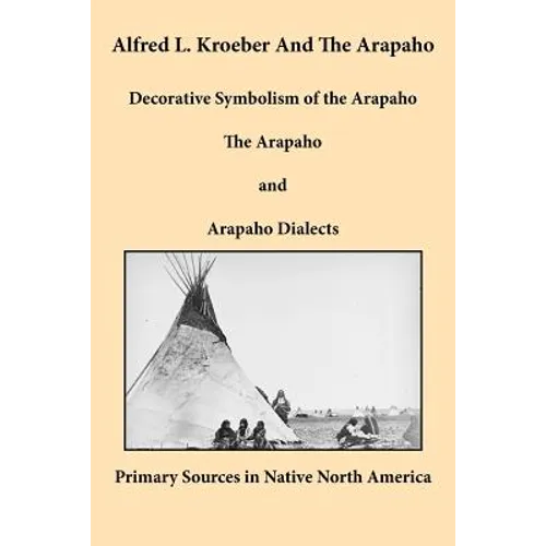 Alfred L. Kroeber and the Arapaho: Decorative Symbolism of the Arapaho, The Arapaho, and Arapaho Dialects - Paperback