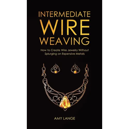 Intermediate Wire Weaving: How to Make Wire Jewelry Without Splurging on Expensive Metals - Hardcover