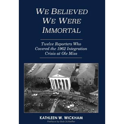 We Believed We Were Immortal: Twelve Reporters Who Covered the 1962 Integration Crisis at Ole Miss - Hardcover