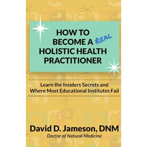 How to Become a REAL Holistic Health Practitioner: Learn the Insider's Secrets and Where Most Educational Institutes Fail - Paperback