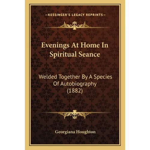 Evenings At Home In Spiritual Seance: Welded Together By A Species Of Autobiography (1882) - Paperback