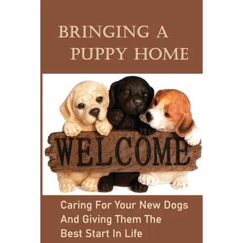 Bringing A Puppy Home: Caring For Your New Dogs And Giving Them The Best Start In Life: Raise The Perfect Dog - Paperback