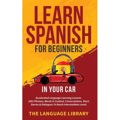 Learn Spanish For Beginners In Your Car: Accelerated Language Learning Lessons- 1001 Phrases, Words In Context, Conversations, Short Stories& Dialogue - Paperback