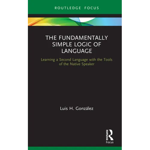 The Fundamentally Simple Logic of Language: Learning a Second Language with the Tools of the Native Speaker - Hardcover
