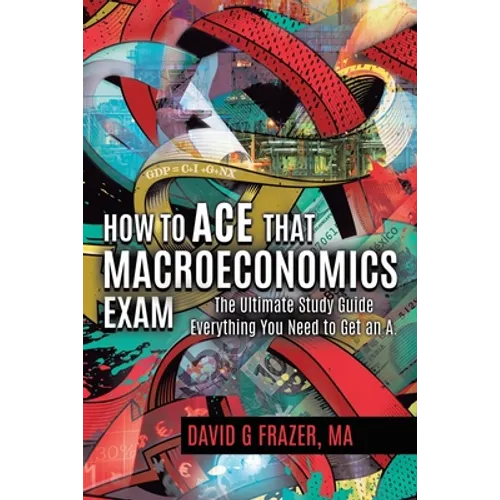 How to Ace That Macroeconomics Exam: The Ultimate Study Guide Everything You Need to Get an A - Paperback