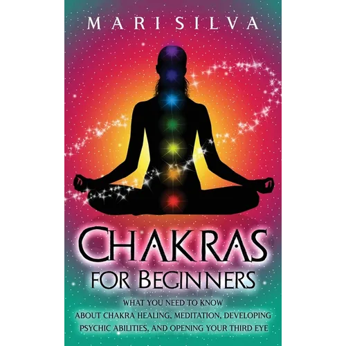Chakras for Beginners: What You Need to Know About Chakra Healing, Meditation, Developing Psychic Abilities, and Opening Your Third Eye - Hardcover