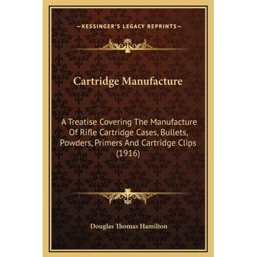 Cartridge Manufacture: A Treatise Covering The Manufacture Of Rifle Cartridge Cases, Bullets, Powders, Primers And Cartridge Clips (1916) - Hardcover