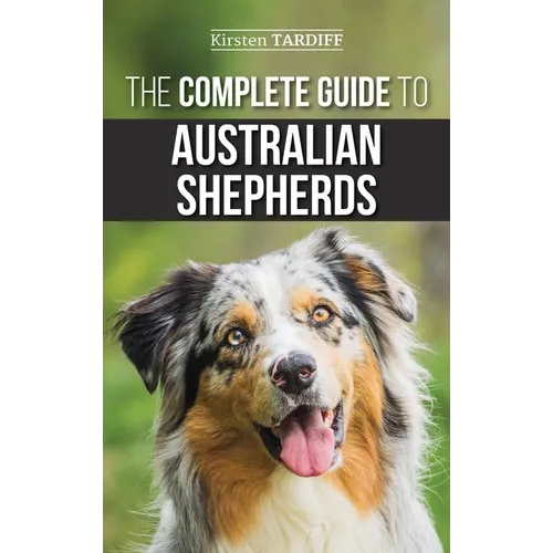 The Complete Guide to Australian Shepherds: Learn Everything You Need to Know About Raising, Training, and Successfully Living with Your New Aussie - Hardcover
