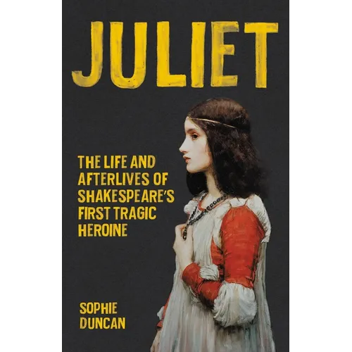 Juliet: The Life and Afterlives of Shakespeare's First Tragic Heroine - Hardcover