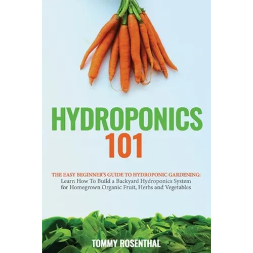Hydroponics 101: The Easy Beginner's Guide to Hydroponic Gardening. Learn How To Build a Backyard Hydroponics System for Homegrown Organic Fruit, Herb - Paperback