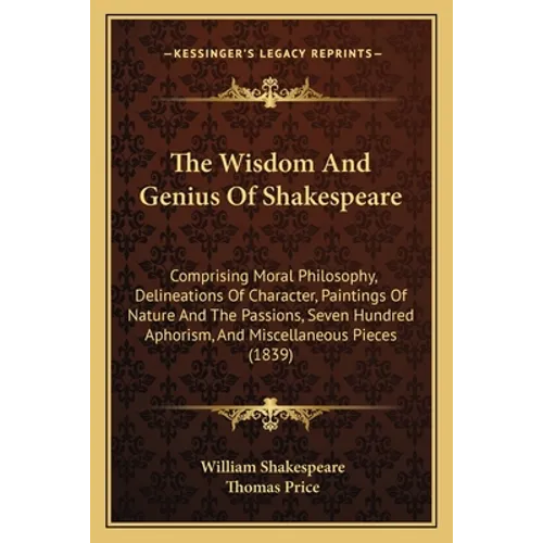 The Wisdom And Genius Of Shakespeare: Comprising Moral Philosophy, Delineations Of Character, Paintings Of Nature And The Passions, Seven Hundred Apho - Paperback