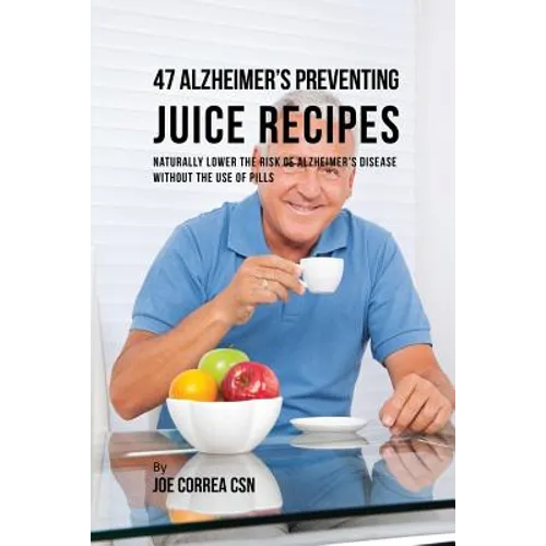 47 Alzheimer's Preventing Juice Recipes: Naturally Lower the Risk of Alzheimer's disease without the use of Pills - Paperback