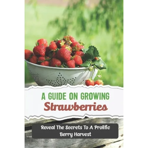 A Guide On Growing Strawberries: Reveal The Secrets To A Prolific Berry Harvest - Paperback