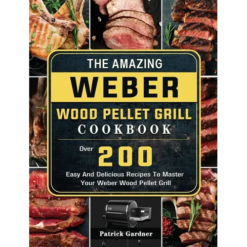 The Amazing Weber Wood Pellet Grill Cookbook: Over 200 Easy And Delicious Recipes To Master Your Weber Wood Pellet Grill - Hardcover