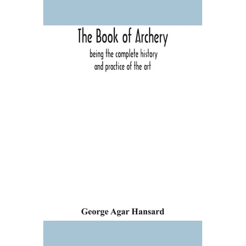 The Book Of Archery: Being The Complete History And Practice Of The Art, Ancient And Modern Interspersed With Numerous Interesting Anecdotes, And An A - Paperback
