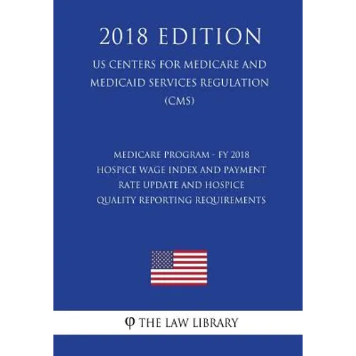 Medicare Program - FY 2018 Hospice Wage Index and Payment Rate Update and Hospice Quality Reporting Requirements (US Centers for Medicare and Medicaid - Paperback