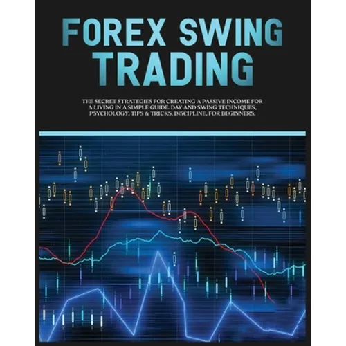 Forex Swing Trading: The Secret Strategies For Creating A Passive Income For A Living In A Simple Guide. Day And Swing Techniques, Psychology, Tips & - Paperback