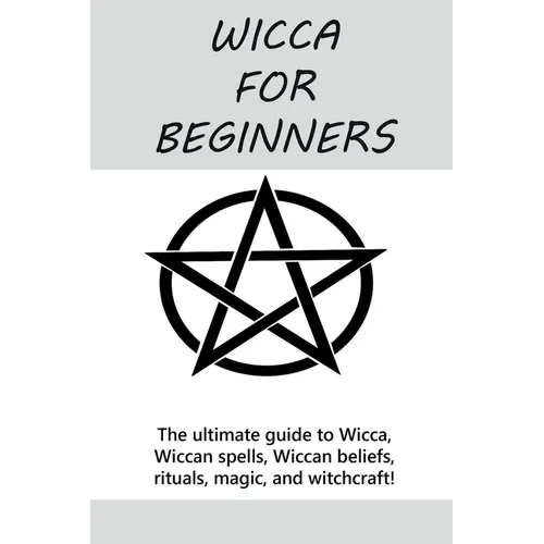 Wicca for Beginners: The ultimate guide to Wicca, Wiccan spells, Wiccan beliefs, rituals, magic, and witchcraft! - Paperback