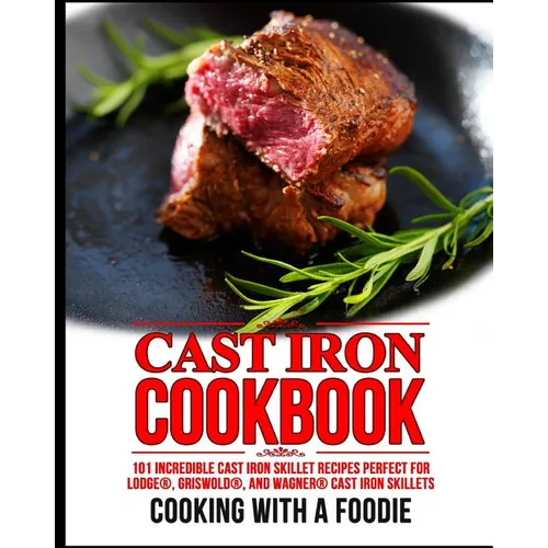 Cast Iron Cookbook: 101 Incredible Cast Iron Skillet Recipes Perfect For Lodge, Griswold, and Wagner Cast Iron Skillets - Paperback