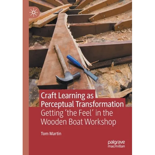 Craft Learning as Perceptual Transformation: Getting 'The Feel' in the Wooden Boat Workshop - Paperback