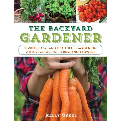The Backyard Gardener: Simple, Easy, and Beautiful Gardening with Vegetables, Herbs, and Flowers - Paperback
