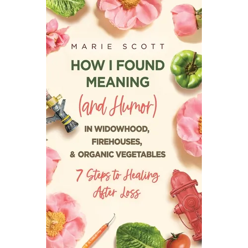 How I Found Meaning (And Humor) In Widowhood, Firehouses, & Organic Vegetables: 7 Steps to Healing After Loss - Hardcover