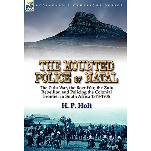 The Mounted Police of Natal: the Zulu War, the Boer War, the Zulu Rebellion and Policing the Colonial Frontier in South Africa 1873-1906 - Hardcover