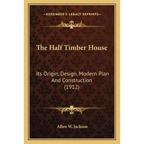 The Half Timber House: Its Origin, Design, Modern Plan And Construction (1912) - Paperback