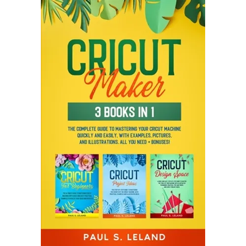 Cricut Maker: 3 BOOKS IN 1: The Complete Guide To Mastering Your Cricut Machine Quickly And Easily, With Examples, Pictures, And Ill - Paperback