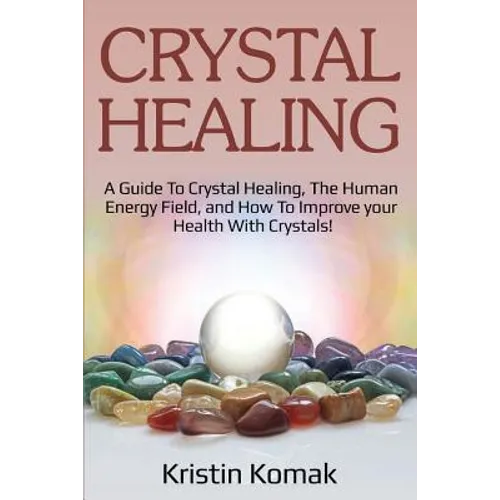 Crystal Healing: A guide to crystal healing, the human energy field, and how to improve your health with crystals! - Paperback
