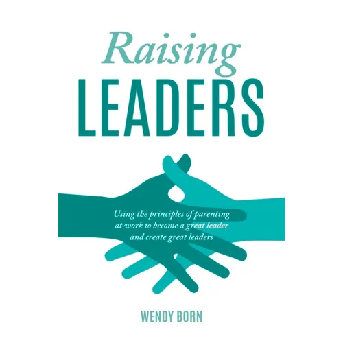 Raising Leaders: Using the Principles of Parenting at Work to Become a Great Leader and Create Great Leaders - Paperback