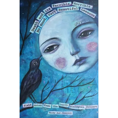 Death and its Terrible, Horrible, No Good, Very Beautiful Lessons: Field Notes from The Death Dialogues Project - Paperback