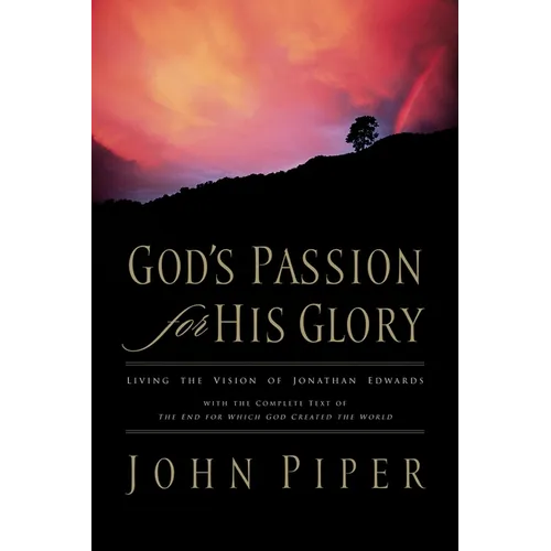 God's Passion for His Glory: Living the Vision of Jonathan Edwards with the Complete Text of the End for Which God Created the World - Paperback