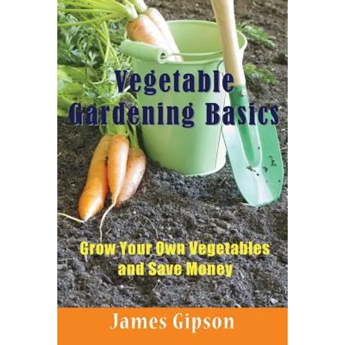 Vegetable Gardening Basics: Grow Your Own Vegetables and Save Money - Paperback