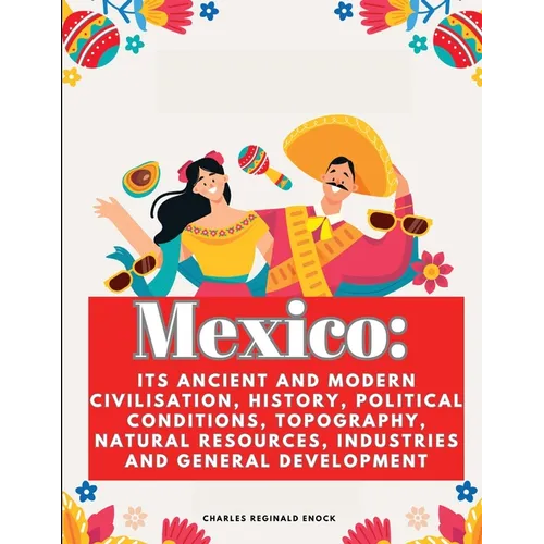Mexico: Its Ancient and Modern Civilisation, History, Political Conditions, Topography, Natural Resources, Industries and General Development - Paperback