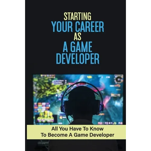 Starting Your Career As A Game Developer: All You Have To Know To Become A Game Developer: Create Big Blockbuster Aaa Games - Paperback