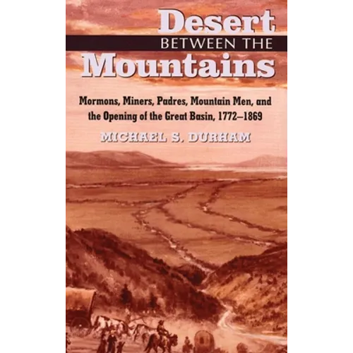Desert Between the Mountains: Mormons, Miners, Padres, Mountain Men, and the Opening of the Great Basin, 1772-1869 - Paperback