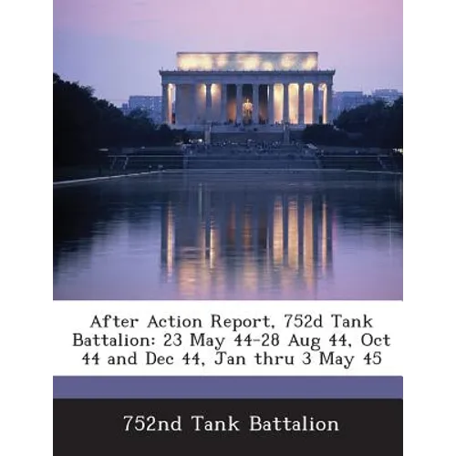 After Action Report, 752d Tank Battalion: 23 May 44-28 Aug 44, Oct 44 and Dec 44, Jan Thru 3 May 45 - Paperback
