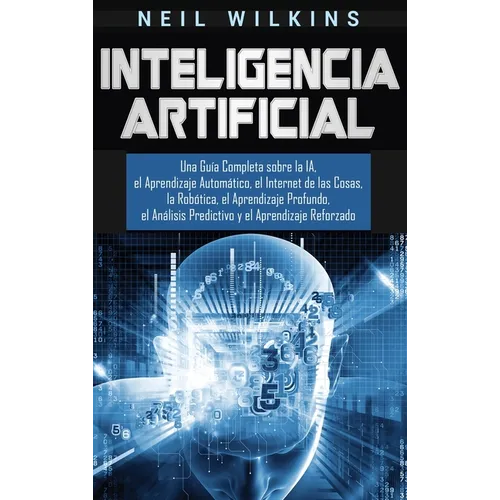 Inteligencia Artificial: Una Guía Completa sobre la IA, el Aprendizaje Automático, el Internet de las Cosas, la Robótica, el Aprendizaje Profundo, el - Hardcover
