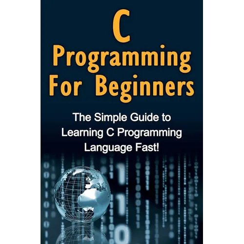 C Programming For Beginners: The Simple Guide to Learning C Programming Language Fast! - Paperback