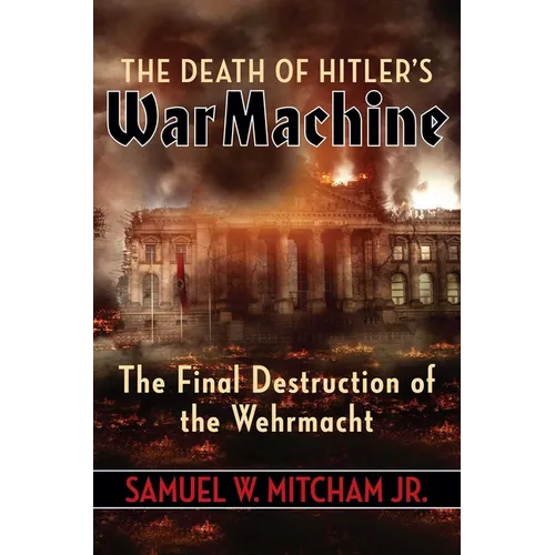 The Death of Hitler's War Machine: The Final Destruction of the Wehrmacht - Hardcover