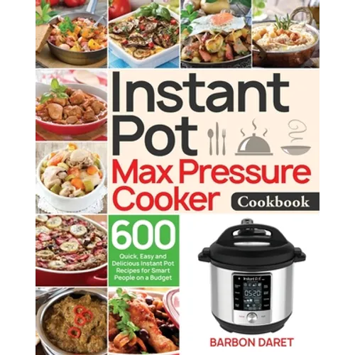 Instant Pot Max Pressure Cooker Cookbook: 600 Quick, Easy and Delicious Instant Pot Recipes for Smart People on a Budget - Paperback