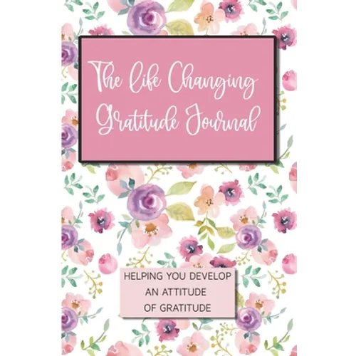 The Life Changing Gratitude Journal: Helping You Develop An Attitude Of Gratitude - Paperback