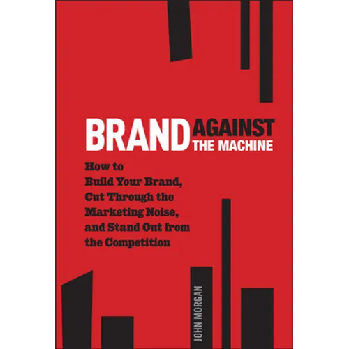 Brand Against the Machine: How to Build Your Brand, Cut Through the Marketing Noise, and Stand Out from the Competition - Hardcover