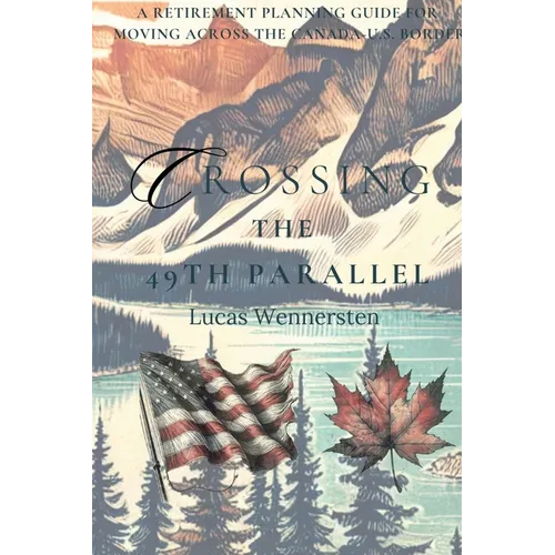 Crossing the 49th Parallel: A Retirement Planning Guide for Moving Across the Canada-U.S. Border - Paperback