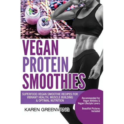 Vegan Protein Smoothies: Superfood Vegan Smoothie Recipes for Vibrant Health, Muscle Building & Optimal Nutrition - Paperback