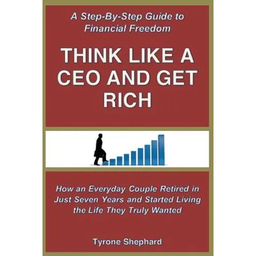 Think Like a CEO and Get Rich: How an Everyday Couple Retired in Just Seven Years and Started Living the Life They Truly Wanted - Paperback